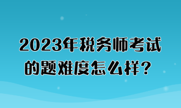 2023年稅務(wù)師考試的題難度怎么樣？