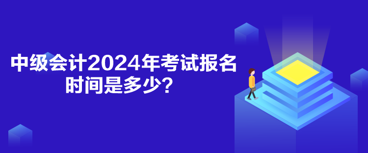 中級會計2024年考試報名時間是多少？