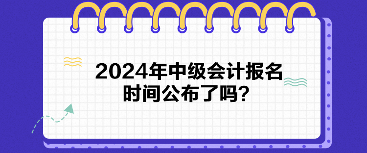 2024年中級會計報名時間公布了嗎？