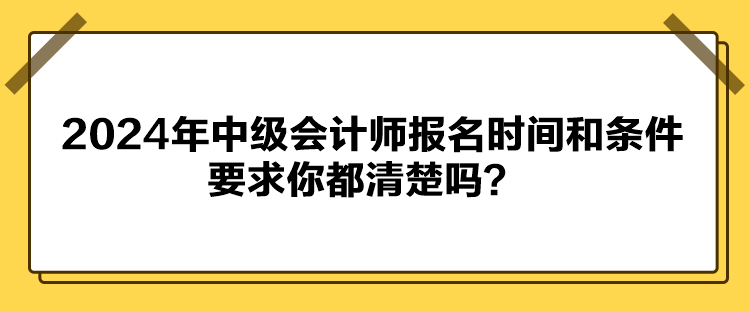 2024年中級會計師報名時間和條件要求你都清楚嗎？