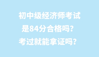 初中級(jí)經(jīng)濟(jì)師考試是84分合格嗎？考過(guò)就能拿證嗎？