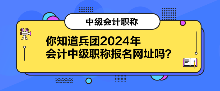 你知道兵團(tuán)2024年會(huì)計(jì)中級(jí)職稱報(bào)名網(wǎng)址嗎？