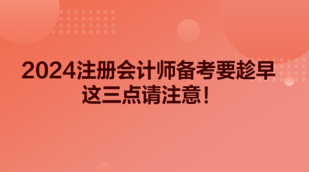 2024注冊(cè)會(huì)計(jì)師備考要趁早 這三點(diǎn)請(qǐng)注意！