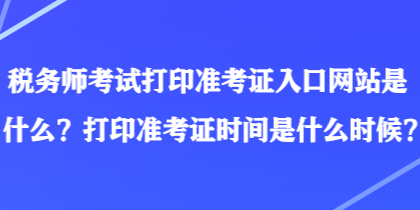 稅務(wù)師考試打印準(zhǔn)考證入口網(wǎng)站是什么？打印準(zhǔn)考證時間是什么時候？