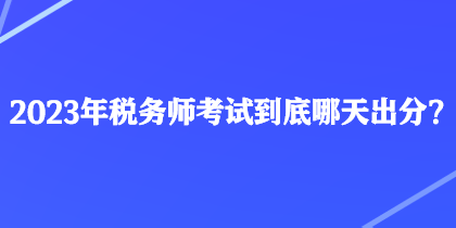 2023年稅務(wù)師考試到底哪天出分？