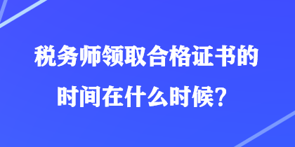 稅務師領(lǐng)取合格證書的時間在什么時候？