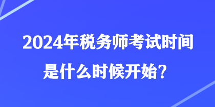 2024年稅務師考試時間是什么時候開始？