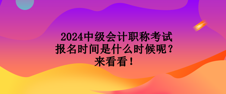 2024中級(jí)會(huì)計(jì)職稱考試報(bào)名時(shí)間是什么時(shí)候呢？來(lái)看看！