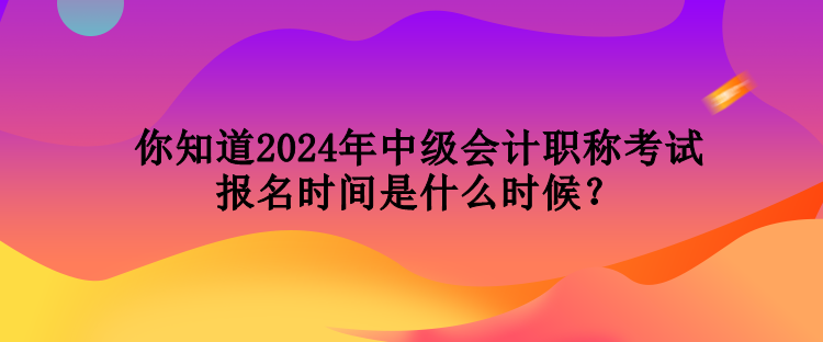 你知道2024年中級(jí)會(huì)計(jì)職稱考試報(bào)名時(shí)間是什么時(shí)候？