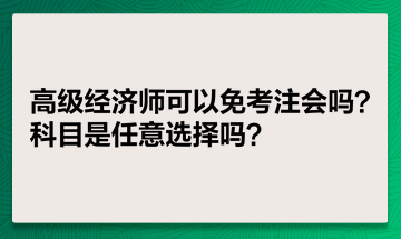 高級經(jīng)濟(jì)師可以免考注會(huì)嗎？科目是任意選擇嗎？