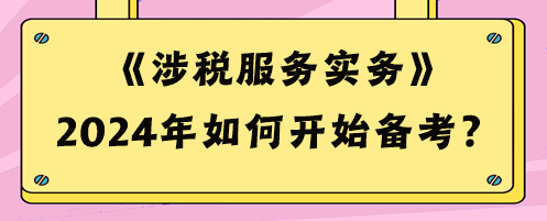 2024稅務(wù)師《涉稅服務(wù)實(shí)務(wù)》如何開始備考？預(yù)習(xí)攻略來啦！