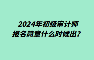 2024年初級(jí)審計(jì)師報(bào)名簡(jiǎn)章什么時(shí)候出？