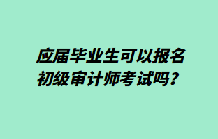 應(yīng)屆畢業(yè)生可以報名初級審計師考試嗎？