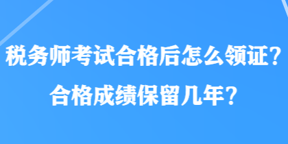 稅務(wù)師考試合格后怎么領(lǐng)證？合格成績(jī)保留幾年？