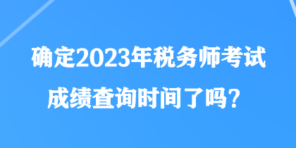 確定2023年稅務(wù)師考試成績查詢時(shí)間了嗎？