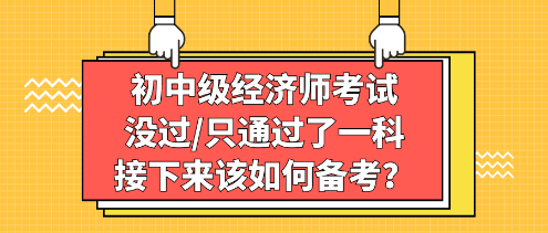 初中級經(jīng)濟師考試沒過_只通過了一科，接下來該如何備考？