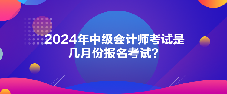 2024年中級會計師考試是幾月份報名考試？