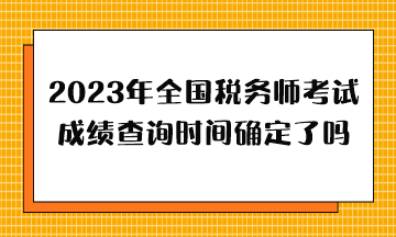 2023年全國稅務(wù)師考試成績查詢時間確定了嗎？哪天出分？