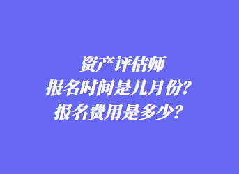 資產(chǎn)評估師報名時間是幾月份？報名費用是多少？