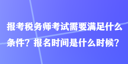 報(bào)考稅務(wù)師考試需要滿(mǎn)足什么條件？報(bào)名時(shí)間是什么時(shí)候？