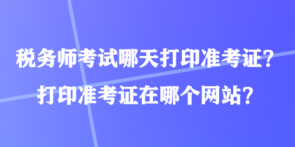 稅務(wù)師考試哪天打印準(zhǔn)考證？打印準(zhǔn)考證在哪個(gè)網(wǎng)站？