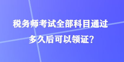 稅務(wù)師考試全部科目通過多久后可以領(lǐng)證？