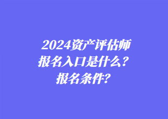 2024資產(chǎn)評估師報名入口是什么？報名條件？