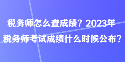 稅務(wù)師怎么查成績？2023年稅務(wù)師考試成績什么時(shí)候公布？