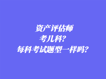 資產(chǎn)評(píng)估師考幾科？每科考試題型一樣嗎？