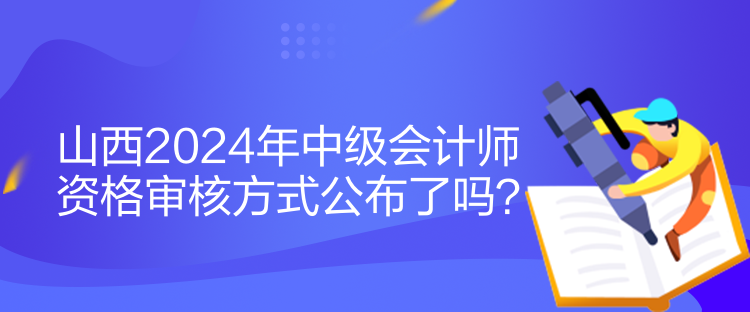 山西2024年中級(jí)會(huì)計(jì)師資格審核方式公布了嗎？