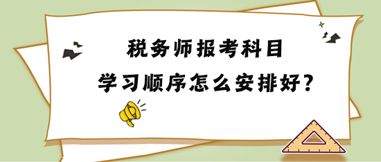 稅務(wù)師報考科目學(xué)習(xí)順序怎么安排比較好？