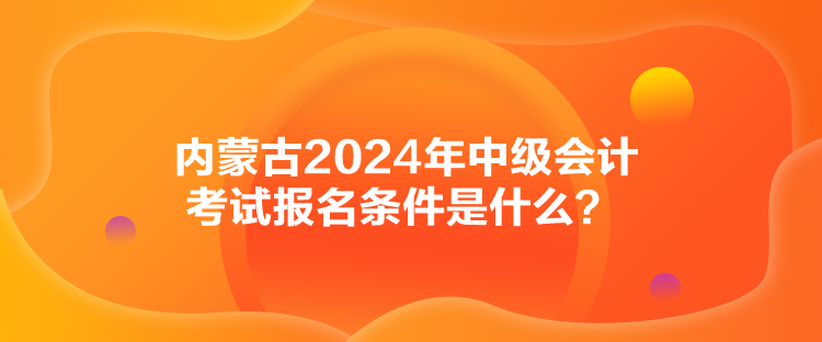 內(nèi)蒙古2024年中級(jí)會(huì)計(jì)考試報(bào)名條件是什么？