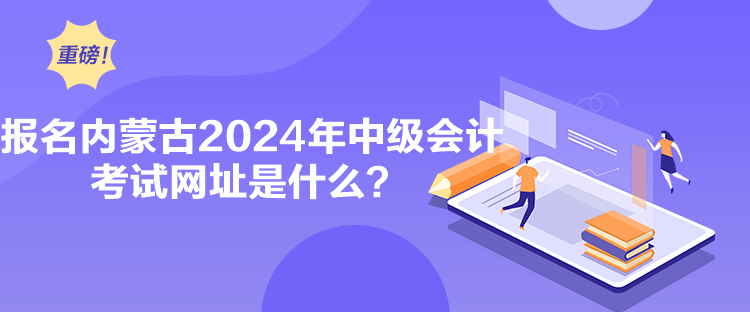 報(bào)名內(nèi)蒙古2024年中級會計(jì)考試網(wǎng)址是什么？