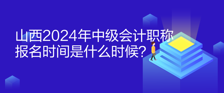 山西2024年中級會計職稱報名時間是什么時候？