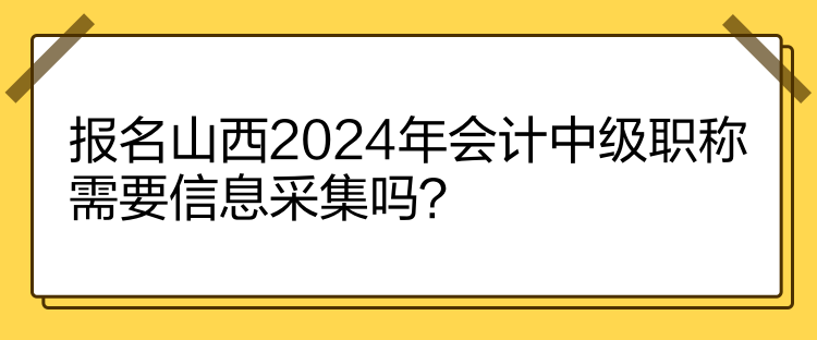 報名山西2024年會計中級職稱需要信息采集嗎？