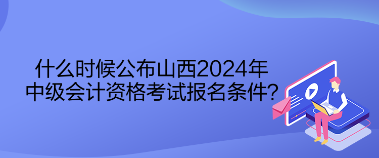 什么時(shí)候公布山西2024年中級(jí)會(huì)計(jì)資格考試報(bào)名條件？