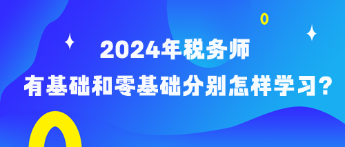 備考2024年稅務(wù)師有基礎(chǔ)和零基礎(chǔ)考生分別怎樣學(xué)習(xí)？