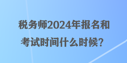 稅務(wù)師2024年報(bào)名和考試時(shí)間什么時(shí)候？