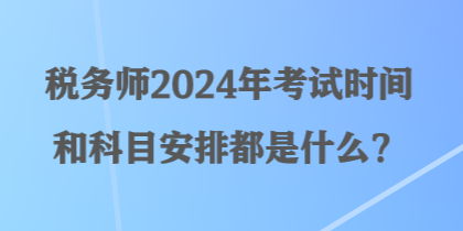 稅務(wù)師2024年考試時間和科目安排都是什么？