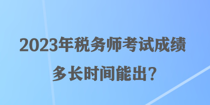 2023年稅務師考試成績多長時間能出？