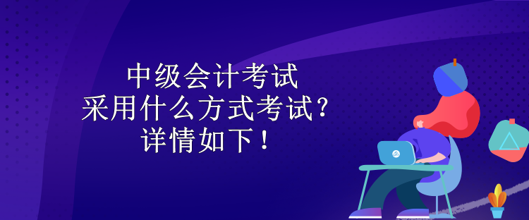 中級(jí)會(huì)計(jì)考試采用什么方式考試？詳情如下！