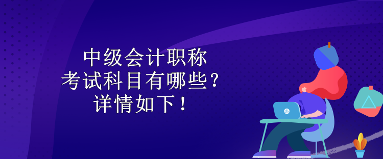 中級會計職稱考試科目有哪些？詳情如下！