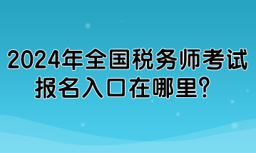 2024年全國稅務(wù)師考試報名入口在哪里？