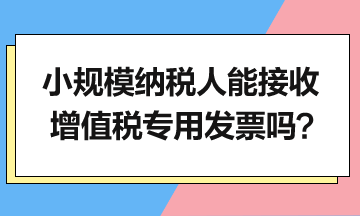 小規(guī)模納稅人能接收增值稅專用發(fā)票嗎？