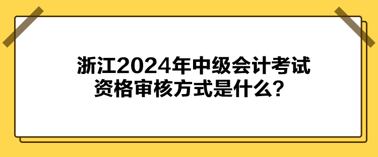 浙江2024年中級會計考試資格審核方式是什么？