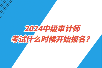 2024中級審計師考試什么時候開始報名？