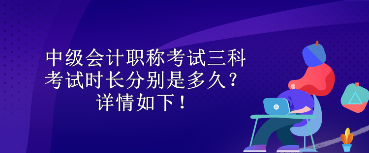 中級(jí)會(huì)計(jì)職稱考試三科考試時(shí)長分別是多久？詳情如下！