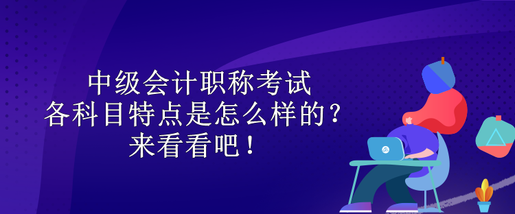 中級(jí)會(huì)計(jì)職稱考試各科目特點(diǎn)是怎么樣的？來(lái)看看吧！