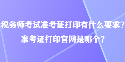 稅務(wù)師考試準(zhǔn)考證打印有什么要求？準(zhǔn)考證打印官網(wǎng)是哪個(gè)？