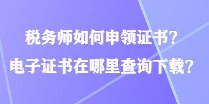 稅務(wù)師如何申領(lǐng)證書(shū)？電子證書(shū)在哪里查詢下載？